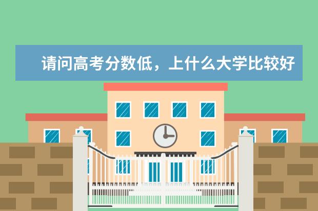 请问高考分数低，上什么大学比较好呢？