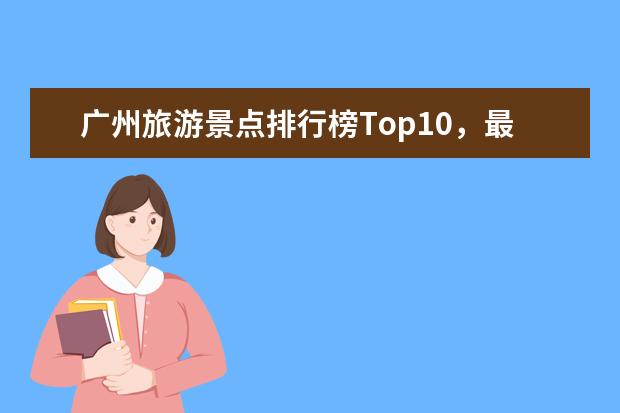 广州旅游景点排行榜Top10，最全详细攻略分享！（广州旅游必去十大景点）