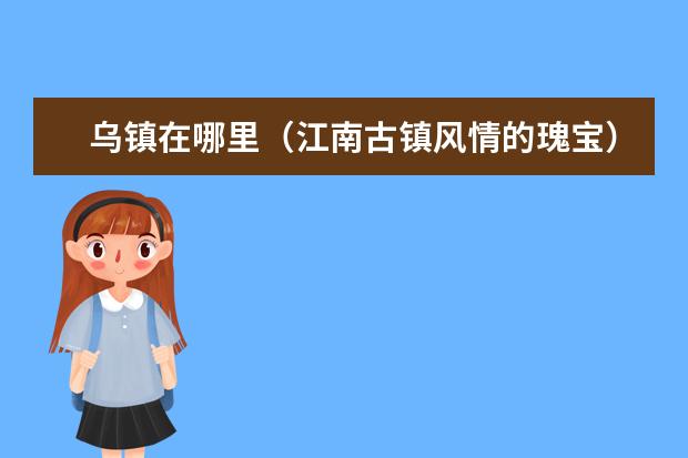 乌镇在哪里（江南古镇风情的瑰宝）