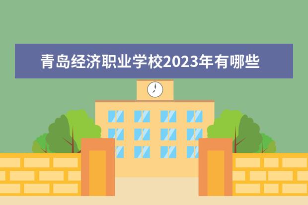 青岛经济职业学校2023年有哪些专业