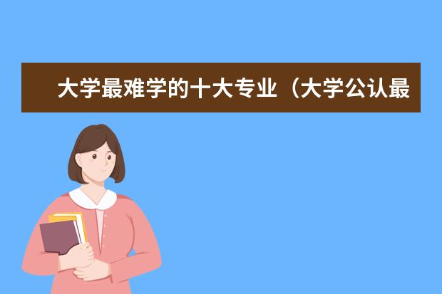 大学最难学的十大专业（大学公认最难学的三个专业）