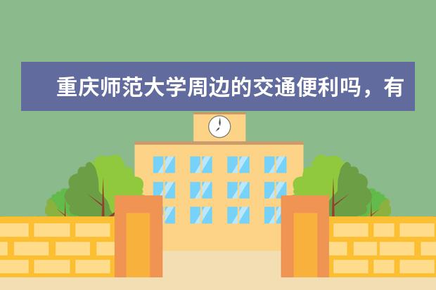 重庆师范大学周边的交通便利吗，有好玩的地方吗？