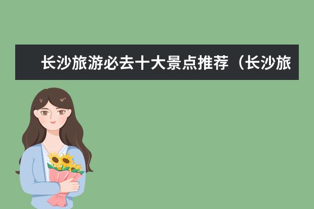 长沙旅游必去十大景点推荐（长沙旅游必去十大景点）