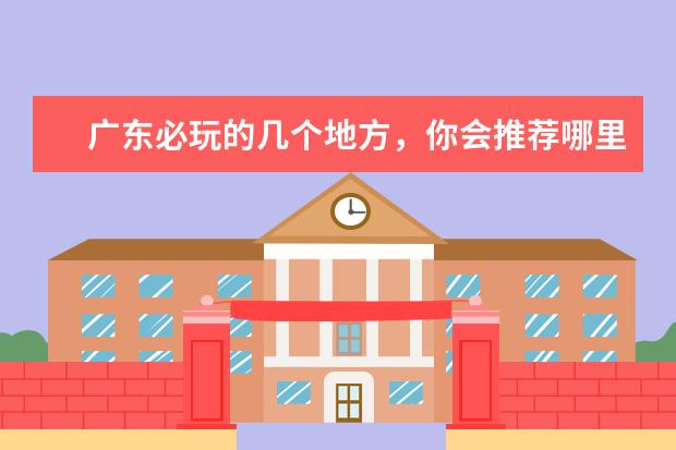 广东必玩的几个地方，你会推荐哪里？