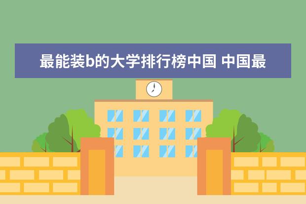 最能装b的大学排行榜中国 中国最好大学排行榜2023