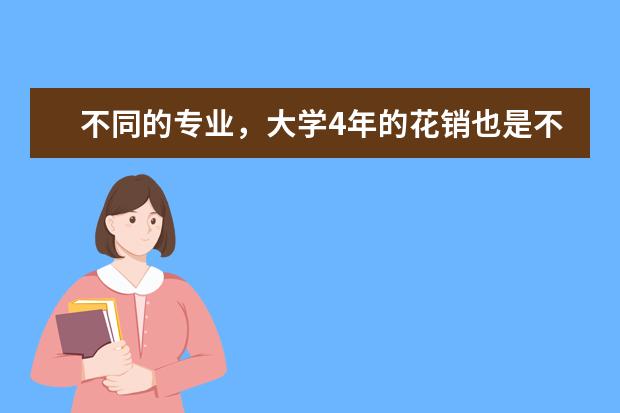 不同的专业，大学4年的花销也是不一样的，哪些专业被称为烧钱的专业？