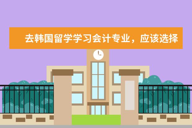 去韩国留学学习会计专业，应该选择哪个大学？我现在高三，现在想开始准备了解去的事项了。
