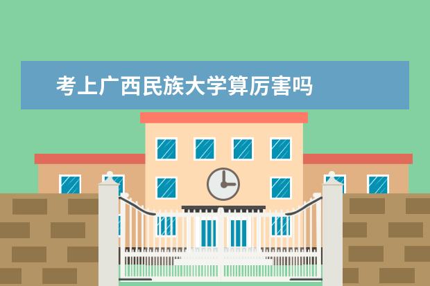 考上广西民族大学算厉害吗