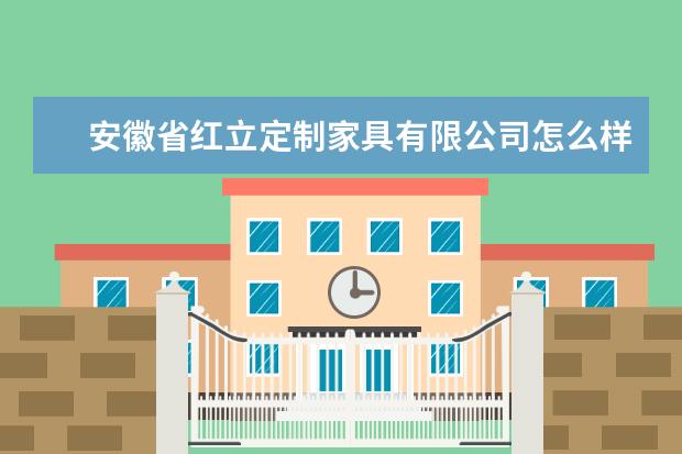 安徽省红立定制家具有限公司怎么样？