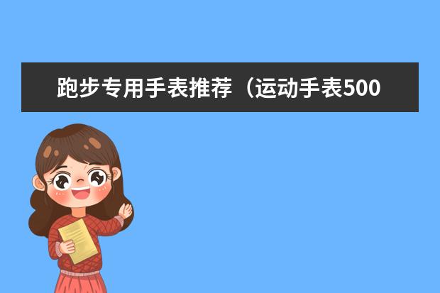 跑步专用手表推荐（运动手表500以内推荐）