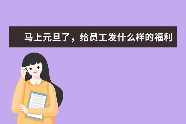 马上元旦了，给员工发什么样的福利会好一些呢？让员工和家属都满意的那种？
