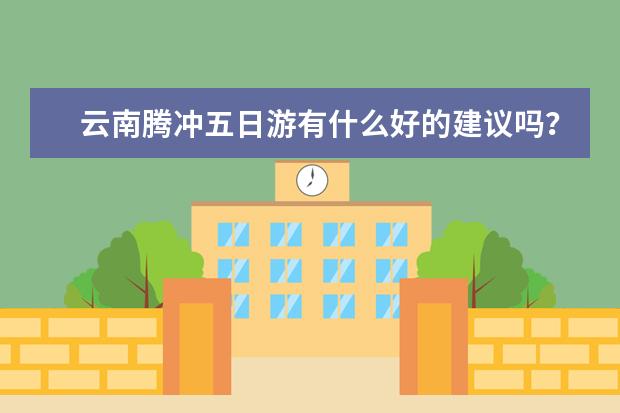 云南腾冲五日游有什么好的建议吗？