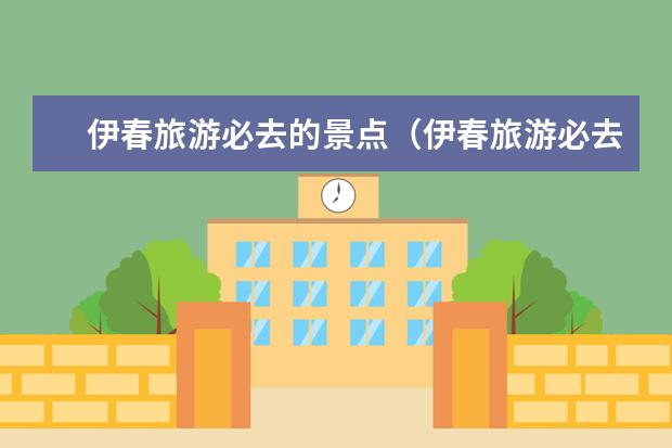 伊春旅游必去的景点（伊春旅游必去的景点）