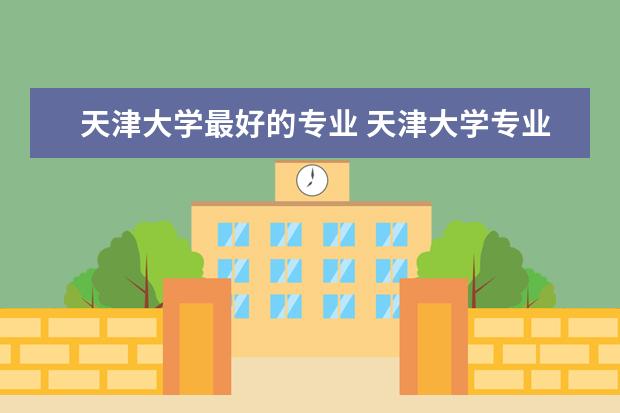 天津大学最好的专业 天津大学专业排名一览表