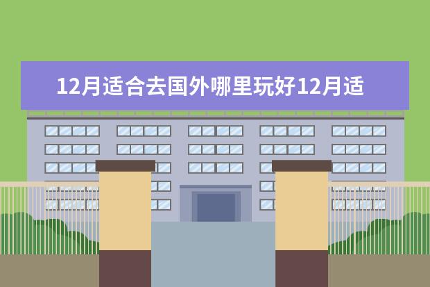 12月适合去国外哪里玩好12月适合去国外哪里旅游