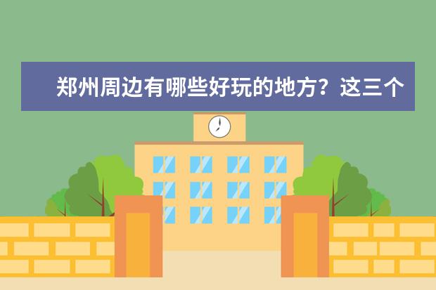 郑州周边有哪些好玩的地方？这三个景点可以尝试周末一日游，哪三个景点呢？