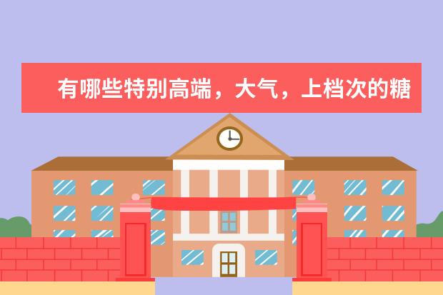 有哪些特别高端，大气，上档次的糖？