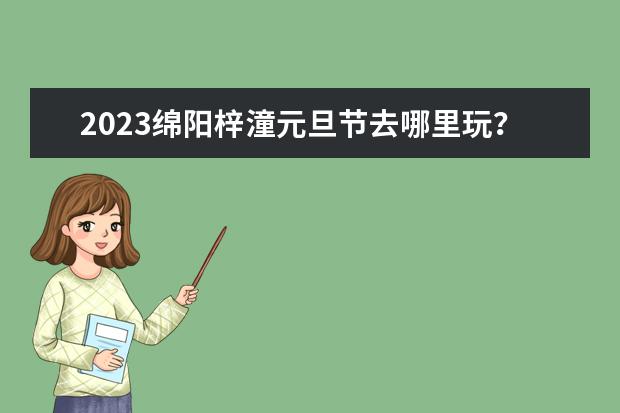 2023绵阳梓潼元旦节去哪里玩？绵阳梓潼旅游