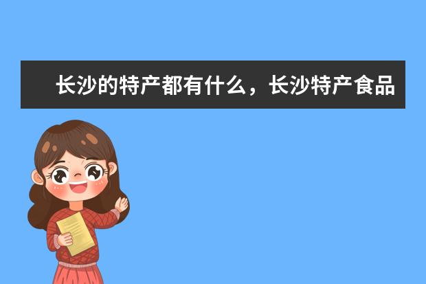 长沙的特产都有什么，长沙特产食品可带走的？