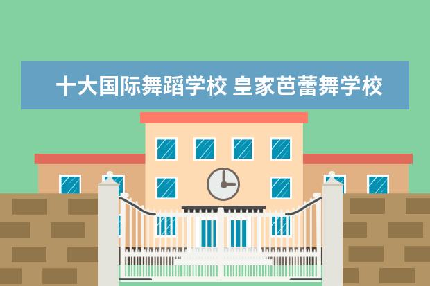 十大国际舞蹈学校 皇家芭蕾舞学校培养了许多芭蕾舞演员（舞蹈类大学排名及录取线）