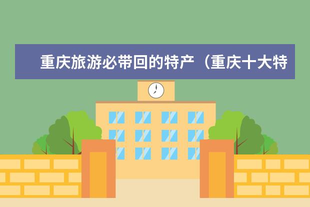 重庆旅游必带回的特产（重庆十大特产）
