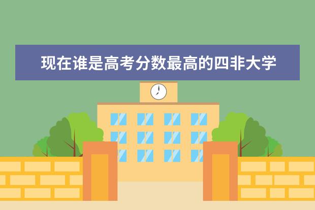 现在谁是高考分数最高的四非大学 全国四非大学排名