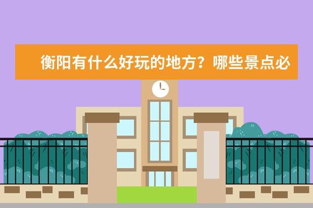 衡阳有什么好玩的地方？哪些景点必去？