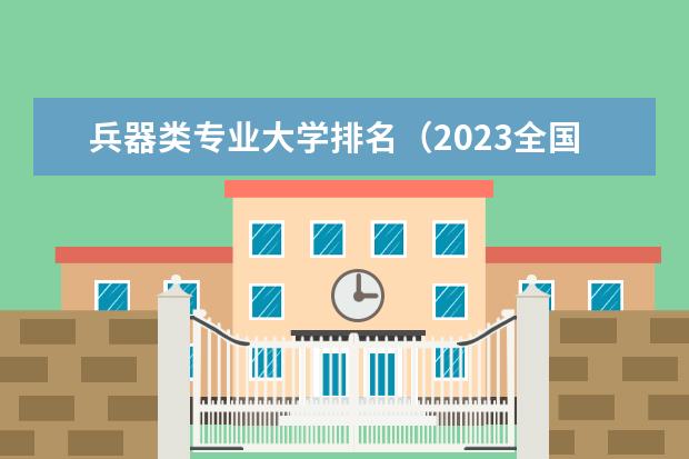 兵器类专业大学排名（2023全国软科大学排行榜最新）