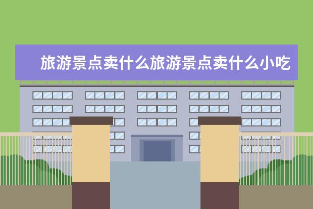 旅游景点卖什么旅游景点卖什么小吃最挣钱