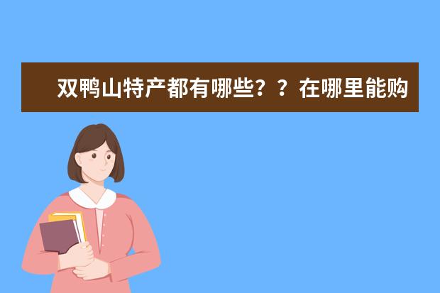 双鸭山特产都有哪些？？在哪里能购买到质量比较好的？？