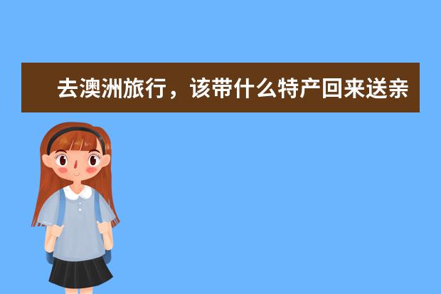 去澳洲旅行，该带什么特产回来送亲朋、敬长辈、犒劳自己呢?