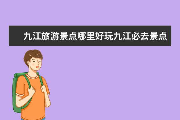 九江旅游景点哪里好玩九江必去景点推荐