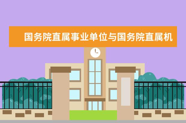 国务院直属事业单位与国务院直属机构有什么区别？