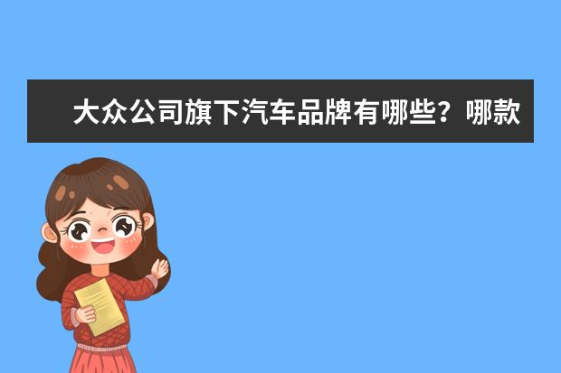 大众公司旗下汽车品牌有哪些？哪款故障率最低？