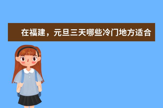 在福建，元旦三天哪些冷门地方适合短途游玩？