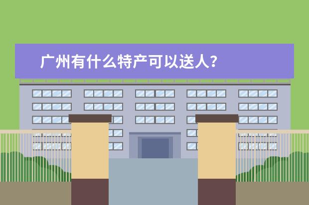 广州有什么特产可以送人？