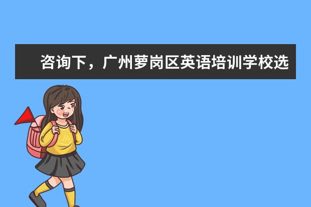 咨询下，广州萝岗区英语培训学校选择哪个呢？