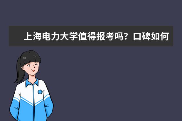 上海电力大学值得报考吗？口碑如何？最好专业怎么样？就业前景怎么样？