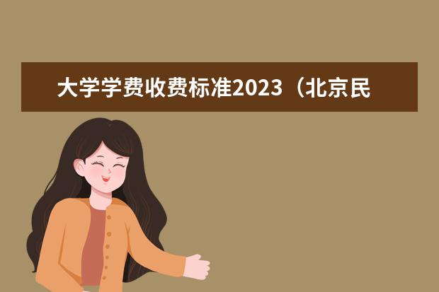 大学学费收费标准2023（北京民办大学排名及学费情况？）