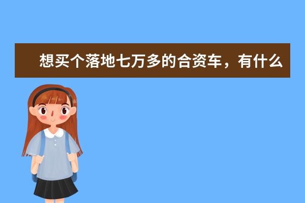想买个落地七万多的合资车，有什么合适的可以推荐的吗？