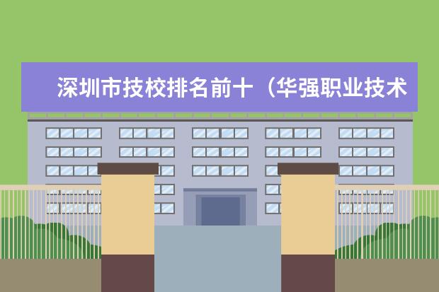 深圳市技校排名前十（华强职业技术学校分数线）