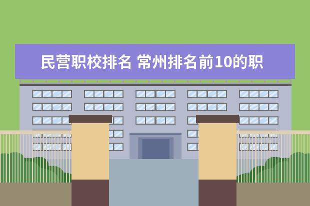 民营职校排名 常州排名前10的职校