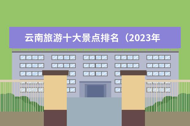 云南旅游十大景点排名（2023年春节旅游景点）