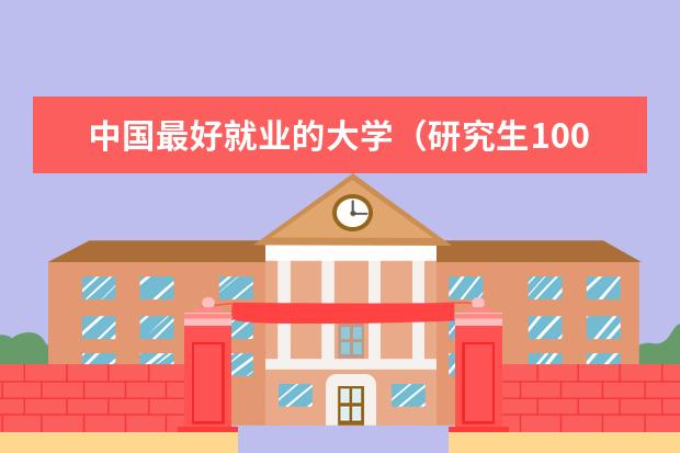 中国最好就业的大学（研究生100强排名）