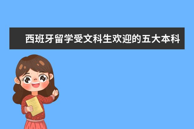 西班牙留学受文科生欢迎的五大本科专业（推荐几个美国大学比较好的文科专业）