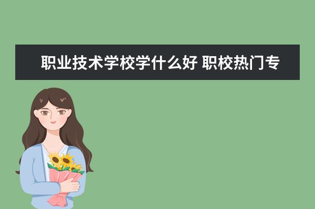 职业技术学校学什么好 职校热门专业