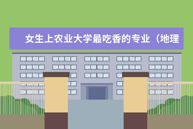女生上农业大学最吃香的专业（地理专业大学排名）