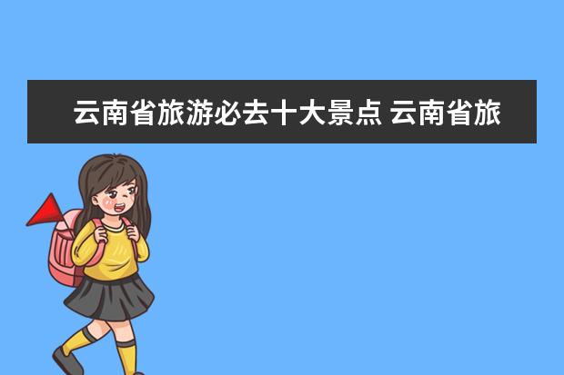 云南省旅游必去十大景点 云南省旅游必去十大景点