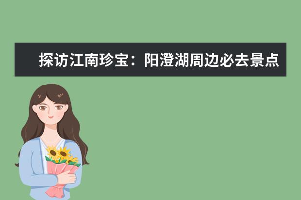 探访江南珍宝：阳澄湖周边必去景点（阳澄湖十大免费景点）