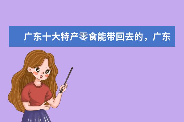 广东十大特产零食能带回去的，广东可以送人的特产（广东特产送人必买清单）